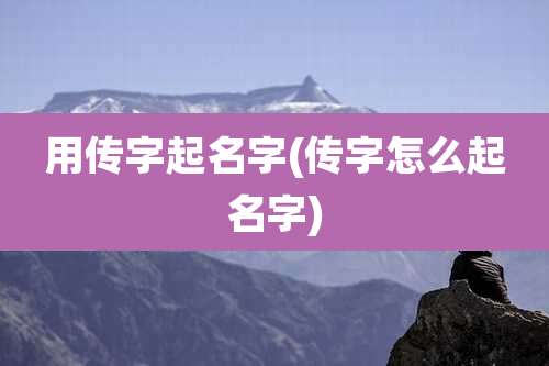 用传字起名字(传字怎么起名字)