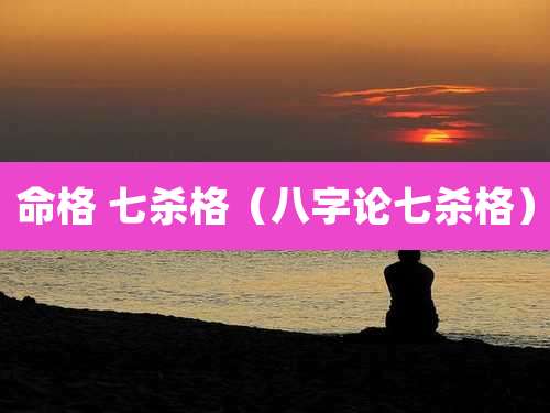 命格 七杀格（八字论七杀格）