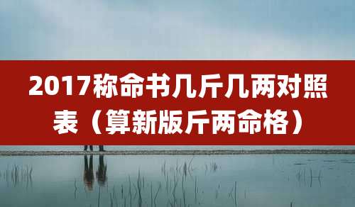 2017称命书几斤几两对照表（算新版斤两命格）