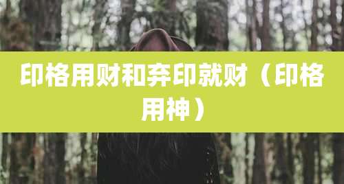 印格用财和弃印就财（印格用神）