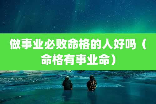 做事业必败命格的人好吗（命格有事业命）