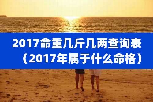 2017命重几斤几两查询表（2017年属于什么命格）