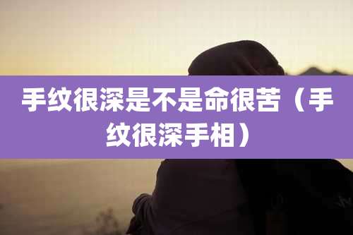 手纹很深是不是命很苦（手纹很深手相）