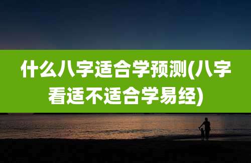 什么八字适合学预测(八字看适不适合学易经)