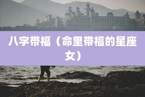 八字带福(命里带福的星座女)
