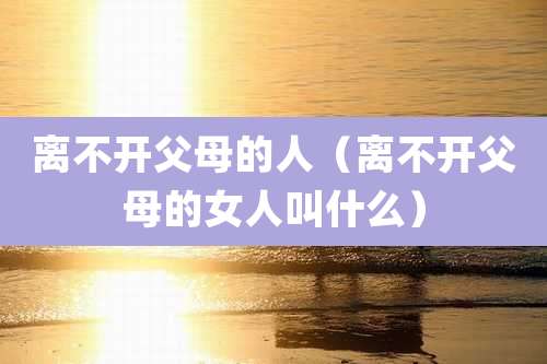 离不开父母的人（离不开父母的女人叫什么）