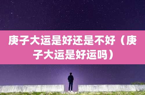 庚子大运是好还是不好（庚子大运是好运吗）