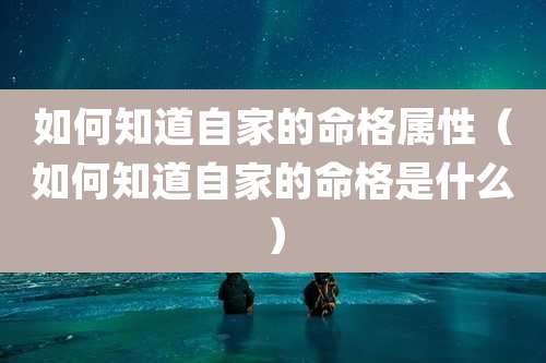 如何知道自家的命格属性（如何知道自家的命格是什么）