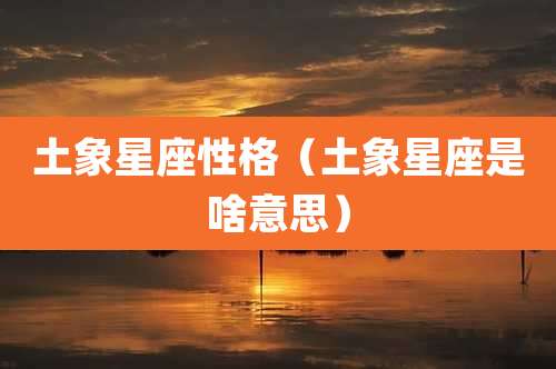 土象星座性格（土象星座是啥意思）
