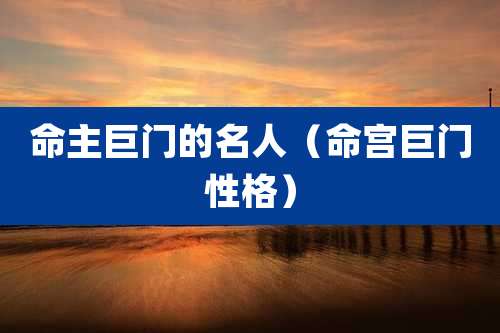 命主巨门的名人（命宫巨门性格）