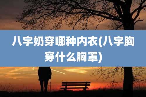 八字奶穿哪种内衣(八字胸穿什么胸罩)