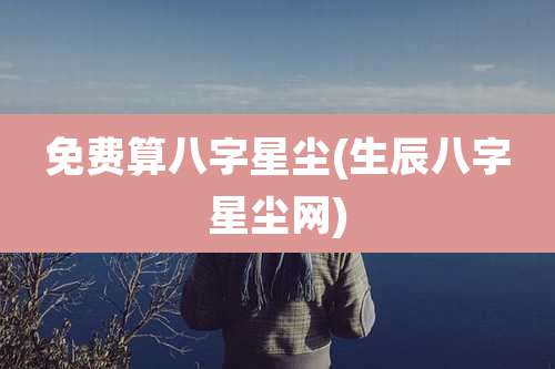 免费算八字星尘(生辰八字星尘网)