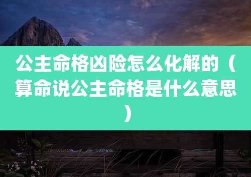 公主命格凶险怎么化解的（算命说公主命格是什么意思）