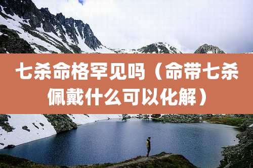 七杀命格罕见吗（命带七杀佩戴什么可以化解）