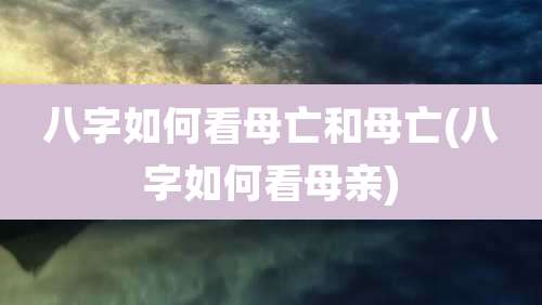 八字如何看母亡和母亡(八字如何看母亲)