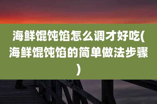 海鲜馄饨馅怎么调才好吃(海鲜馄饨馅的简单做法步骤)