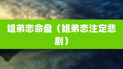姐弟恋命盘（姐弟恋注定悲剧）