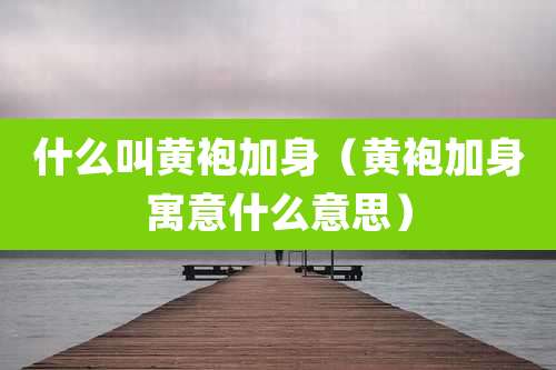什么叫黄袍加身（黄袍加身寓意什么意思）