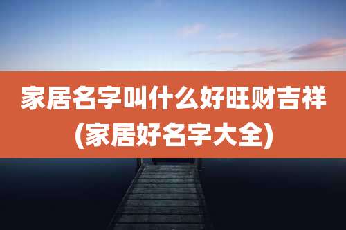 家居名字叫什么好旺财吉祥(家居好名字大全)