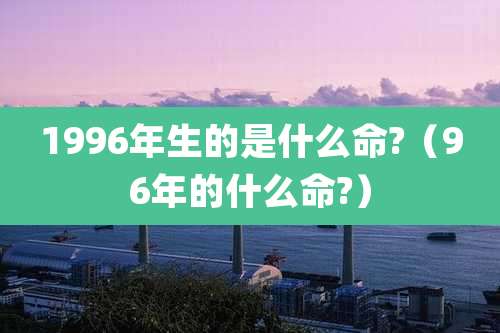 1996年生的是什么命?（96年的什么命?）