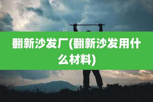 翻新沙发厂(翻新沙发用什么材料)