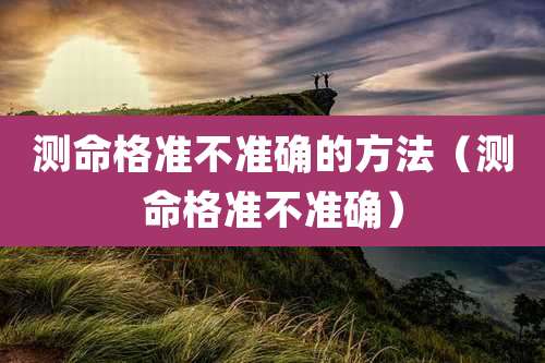 测命格准不准确的方法（测命格准不准确）