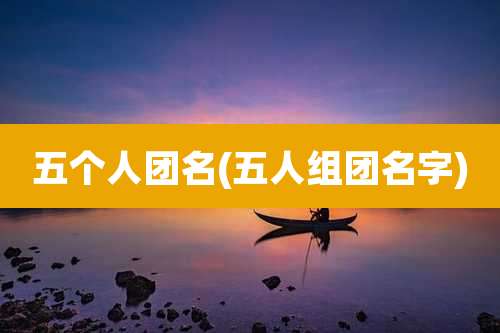 五个人团名(五人组团名字)