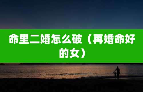 命里二婚怎么破（再婚命好的女）