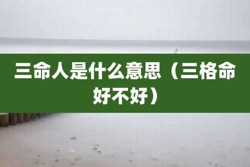三命人是什么意思（三格命好不好）