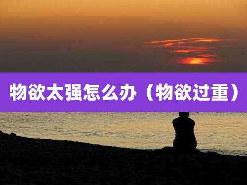 物欲太强怎么办（物欲过重）