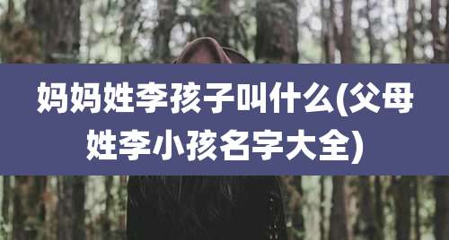 妈妈姓李孩子叫什么(父母姓李小孩名字大全)