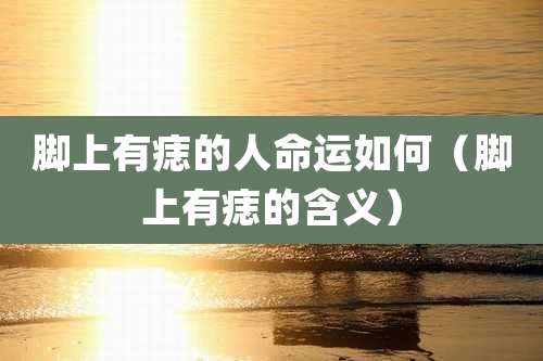 脚上有痣的人命运如何（脚上有痣的含义）