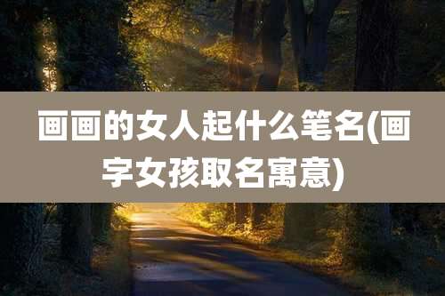 画画的女人起什么笔名(画字女孩取名寓意)