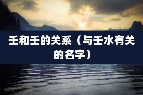 壬和壬的关系(与壬水有关的名字)