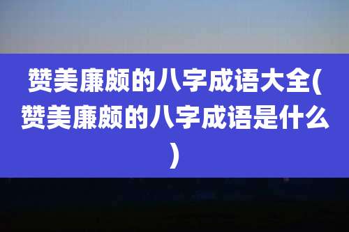 赞美廉颇的八字成语大全(赞美廉颇的八字成语是什么)