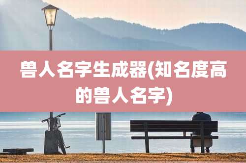 兽人名字生成器(知名度高的兽人名字)