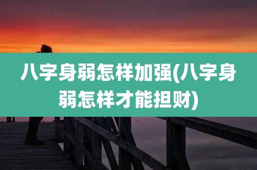 八字身弱怎样加强(八字身弱怎样才能担财)