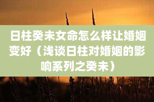 日柱癸未女命怎么样让婚姻变好（浅谈日柱对婚姻的影响系列之癸未）