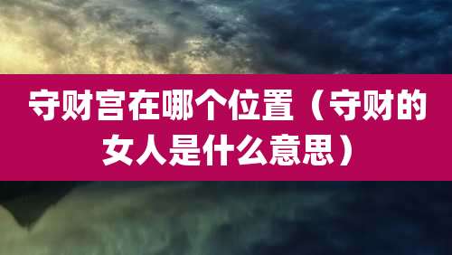守财宫在哪个位置(守财的女人是什么意思)