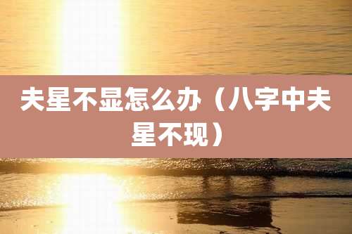 夫星不显怎么办（八字中夫星不现）