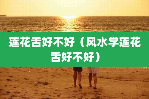 莲花舌好不好(风水学莲花舌好不好)