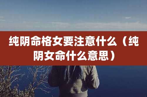 纯阴命格女要注意什么（纯阴女命什么意思）