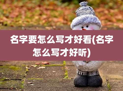 名字要怎么写才好看(名字怎么写才好听)