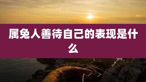 属兔人善待自己的表现是什么
