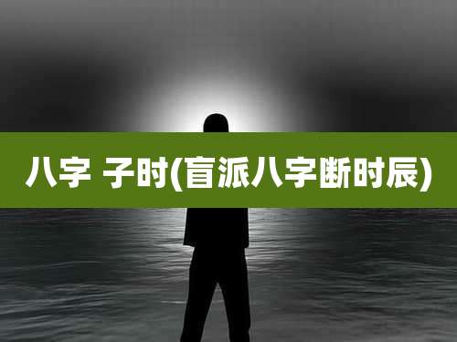 八字 子时(盲派八字断时辰)