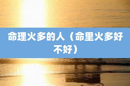 命理火多的人（命里火多好不好）