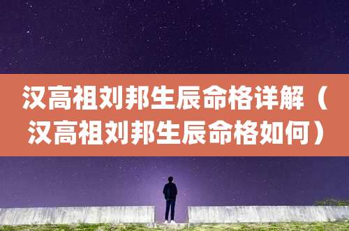汉高祖刘邦生辰命格详解（汉高祖刘邦生辰命格如何）