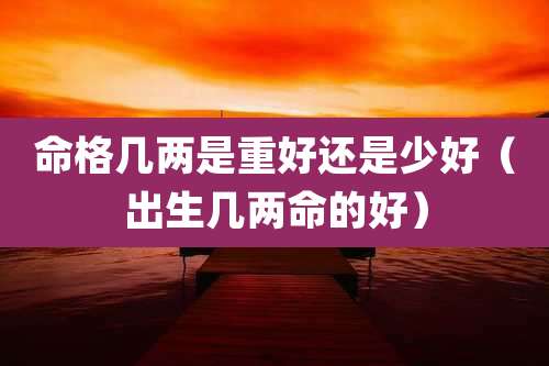 命格几两是重好还是少好（出生几两命的好）