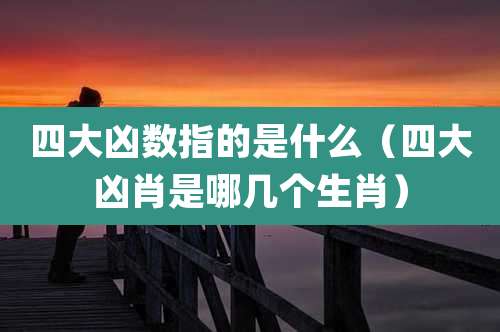四大凶数指的是什么（四大凶肖是哪几个生肖）