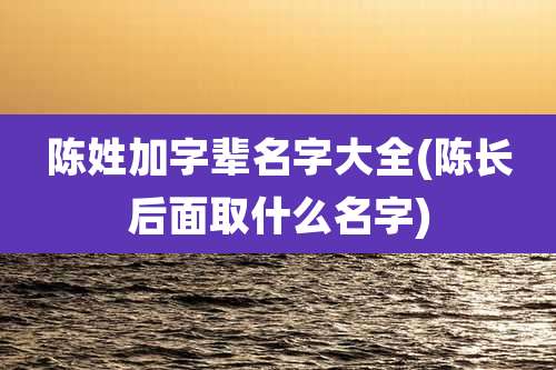 陈姓加字辈名字大全(陈长后面取什么名字)